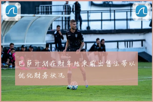 巴萨计划在财年结束前出售法蒂以优化财务状况