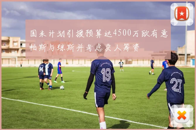 国米计划引援预算达4500万欧有意帕斯与琼斯并考虑卖人筹资