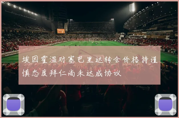 埃因霍温对塞巴里达转会价格持谨慎态度拜仁尚未达成协议