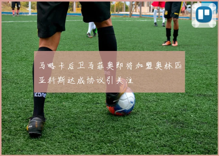 马略卡后卫马菲奥即将加盟奥林匹亚科斯达成协议引关注
