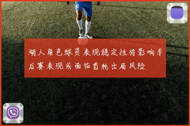 湖人角色球员表现稳定性将影响季后赛表现或面临首轮出局风险