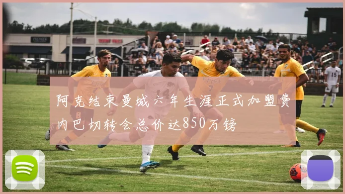 阿克结束曼城六年生涯正式加盟费内巴切转会总价达850万镑