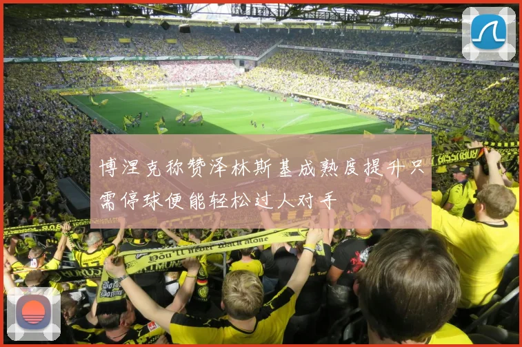 博涅克称赞泽林斯基成熟度提升只需停球便能轻松过人对手