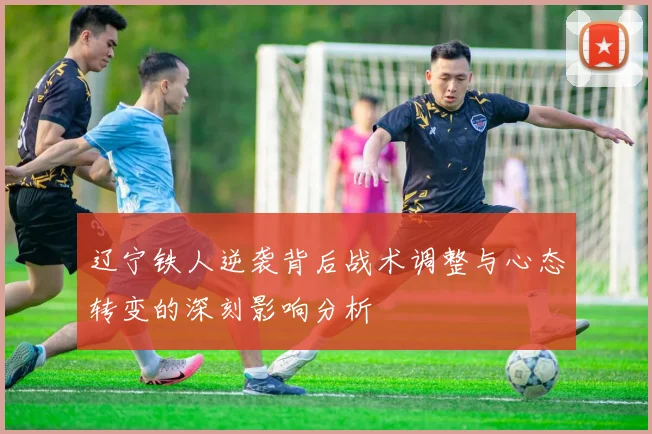 辽宁铁人逆袭背后战术调整与心态转变的深刻影响分析