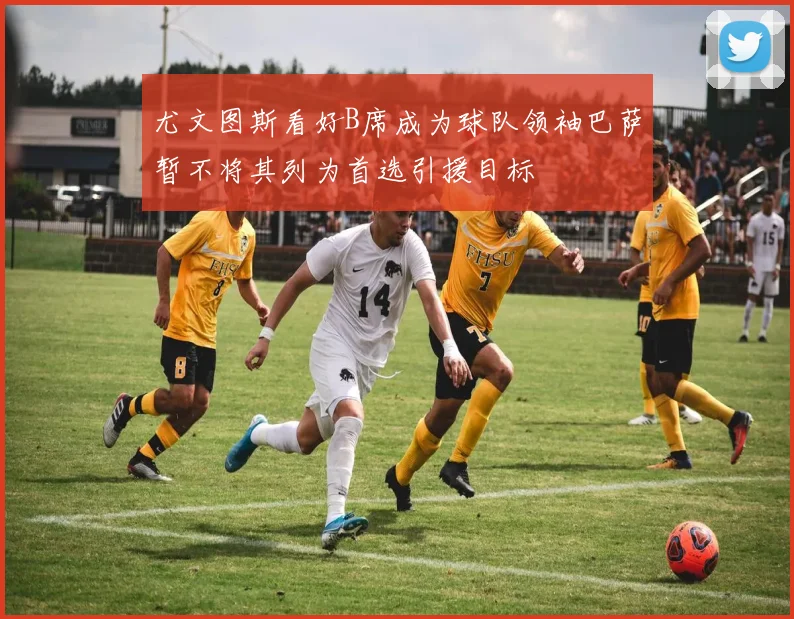 尤文图斯看好B席成为球队领袖巴萨暂不将其列为首选引援目标