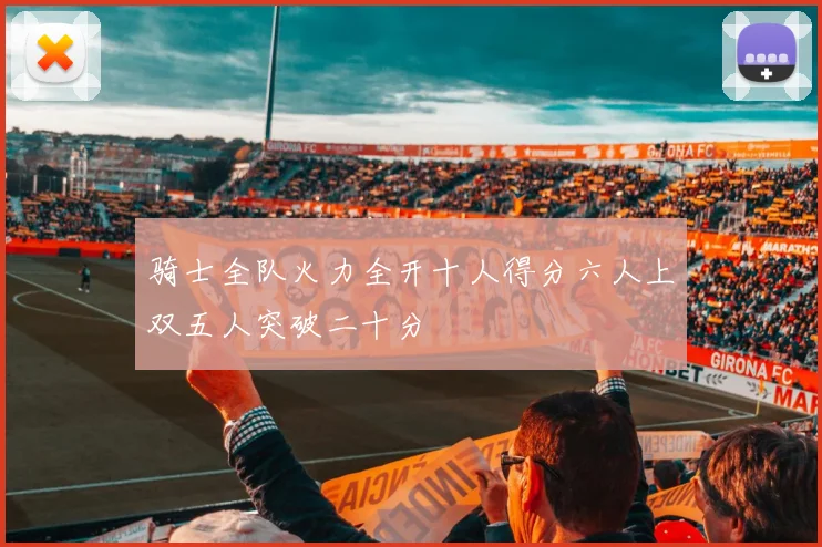 骑士全队火力全开十人得分六人上双五人突破二十分