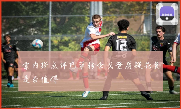 索内斯点评巴萨转会戈登质疑花费是否值得