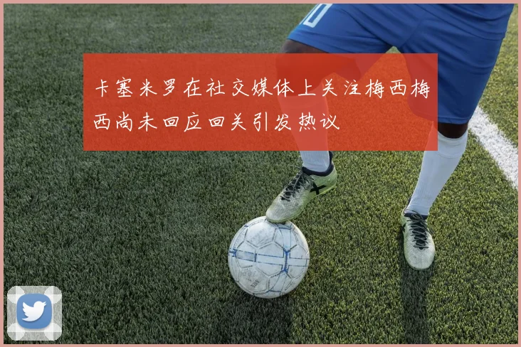 卡塞米罗在社交媒体上关注梅西梅西尚未回应回关引发热议