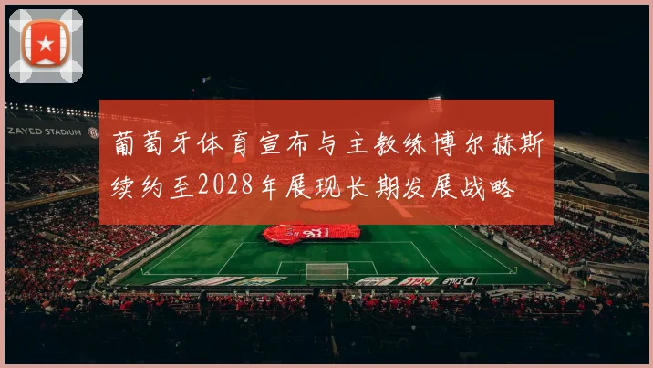 葡萄牙体育宣布与主教练博尔赫斯续约至2028年展现长期发展战略