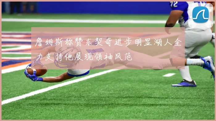 詹姆斯称赞东契奇进步明显湖人全力支持他展现领袖风范