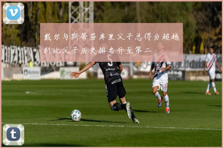 戴尔与斯蒂芬库里父子总得分超越科比父子历史排名升至第二