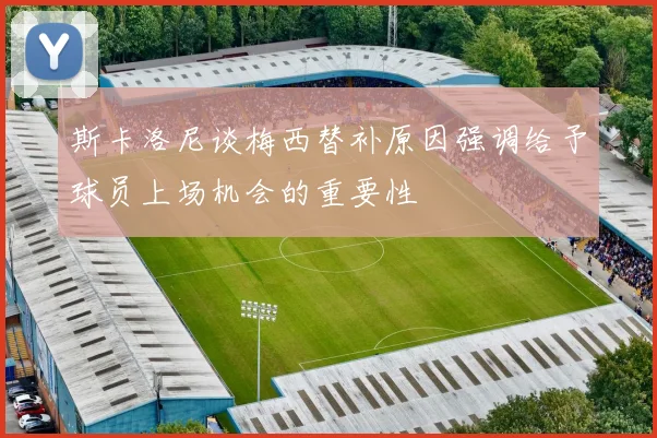 斯卡洛尼谈梅西替补原因强调给予球员上场机会的重要性