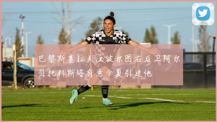 巴黎斯基拉关注波尔图右后卫阿尔贝托科斯塔有意今夏引进他