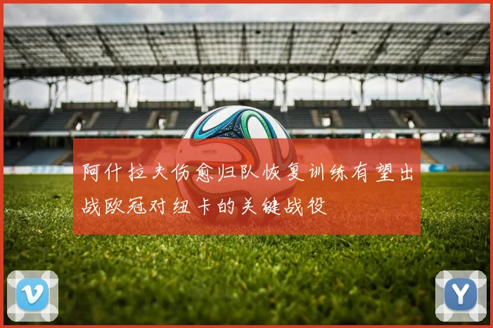 阿什拉夫伤愈归队恢复训练有望出战欧冠对纽卡的关键战役