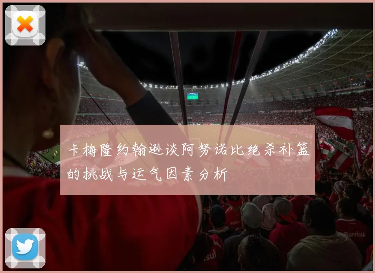 卡梅隆约翰逊谈阿努诺比绝杀补篮的挑战与运气因素分析