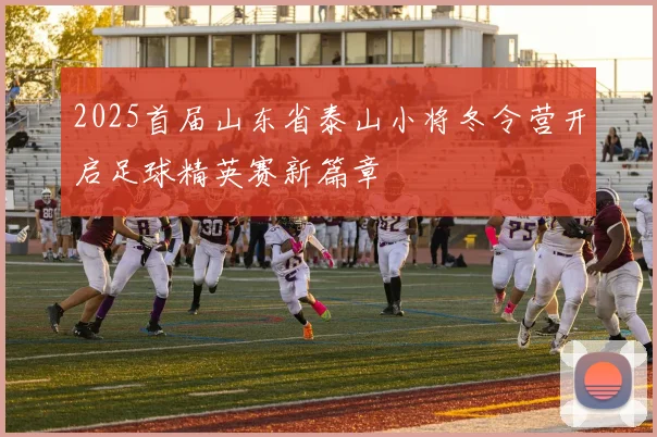 2025首届山东省泰山小将冬令营开启足球精英赛新篇章