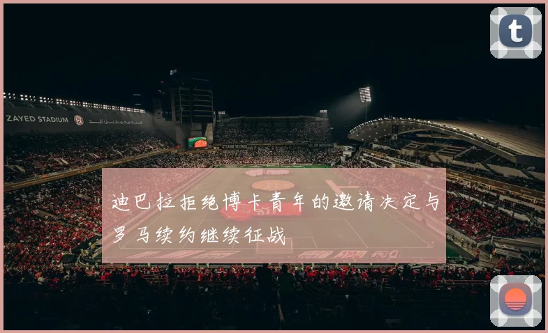 迪巴拉拒绝博卡青年的邀请决定与罗马续约继续征战