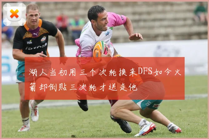 湖人当初用三个次轮换来DFS如今火箭却倒贴三次轮才送走他