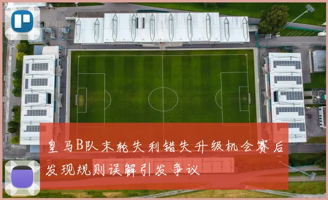 皇马B队末轮失利错失升级机会赛后发现规则误解引发争议
