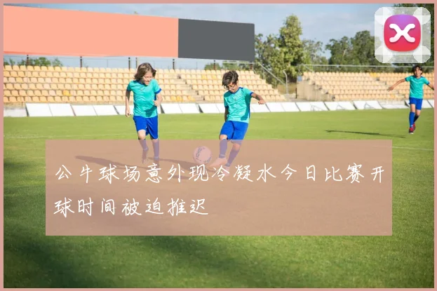 公牛球场意外现冷凝水今日比赛开球时间被迫推迟
